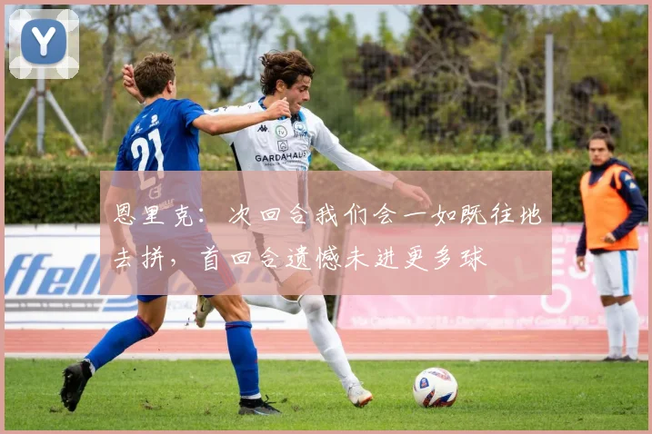 恩里克:次回合我们会一如既往地去拼,首回合遗憾未进更多球