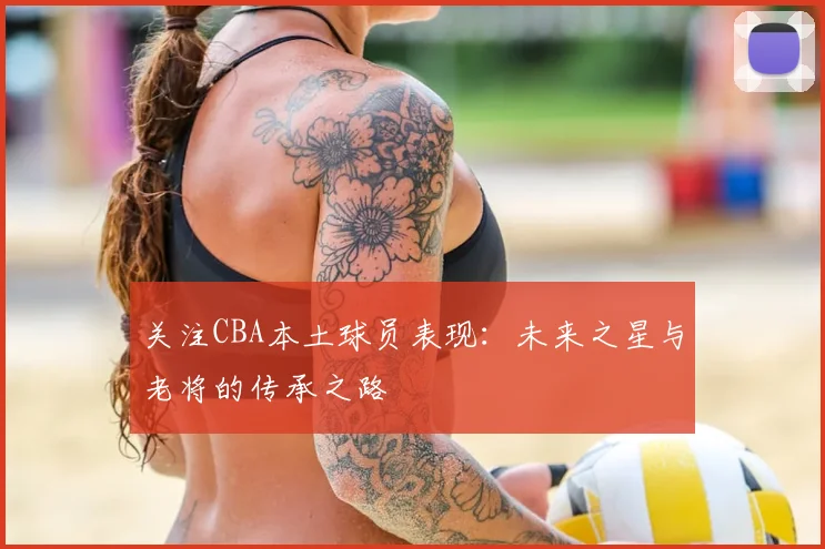 关注CBA本土球员表现：未来之星与老将的传承之路