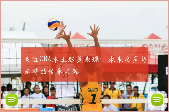 关注CBA本土球员表现：未来之星与老将的传承之路