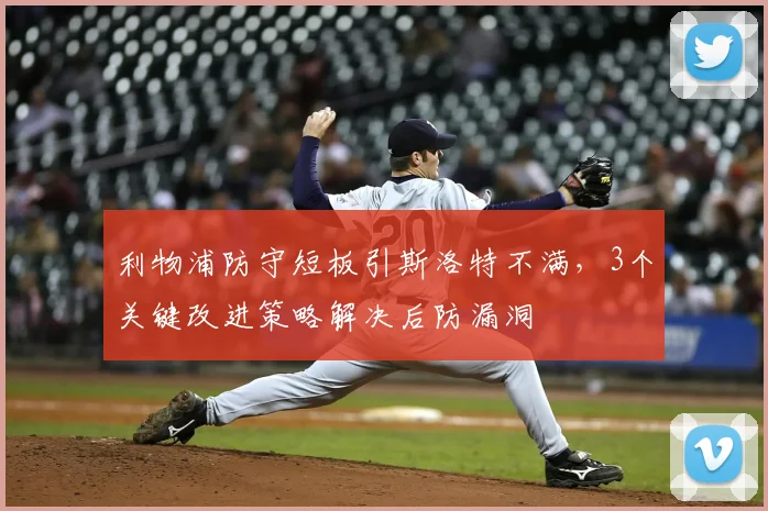 利物浦防守短板引斯洛特不满,3个关键改进策略解决后防漏洞