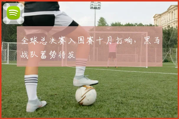 全球总决赛入围赛十月打响，黑马战队蓄势待发