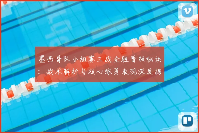 墨西哥队小组赛三战全胜晋级秘诀：战术解析与核心球员表现深度揭秘