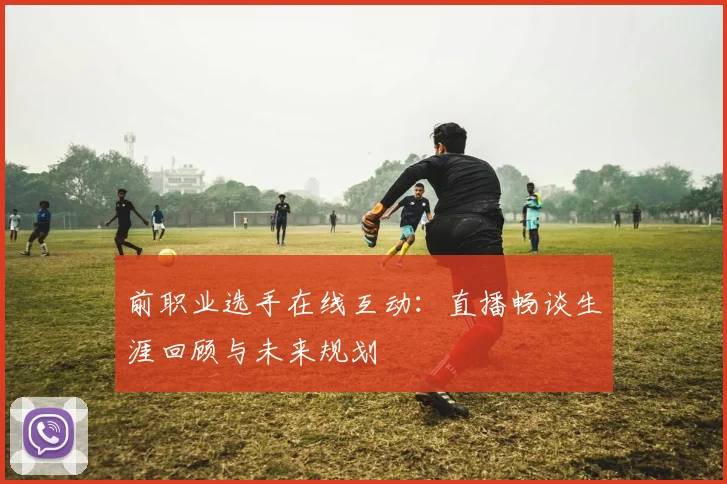 前职业选手在线互动:直播畅谈生涯回顾与未来规划
