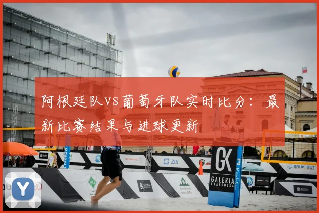 阿根廷队vs葡萄牙队实时比分:最新比赛结果与进球更新
