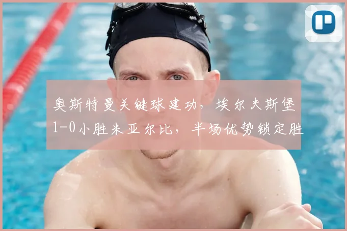 奥斯特曼关键球建功,埃尔夫斯堡1-0小胜米亚尔比,半场优势锁定胜局