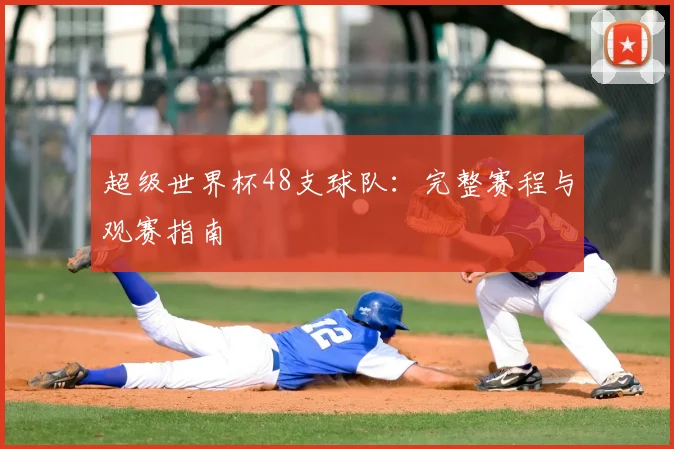 超级世界杯48支球队:完整赛程与观赛指南