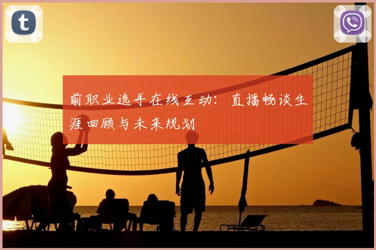 前职业选手在线互动:直播畅谈生涯回顾与未来规划