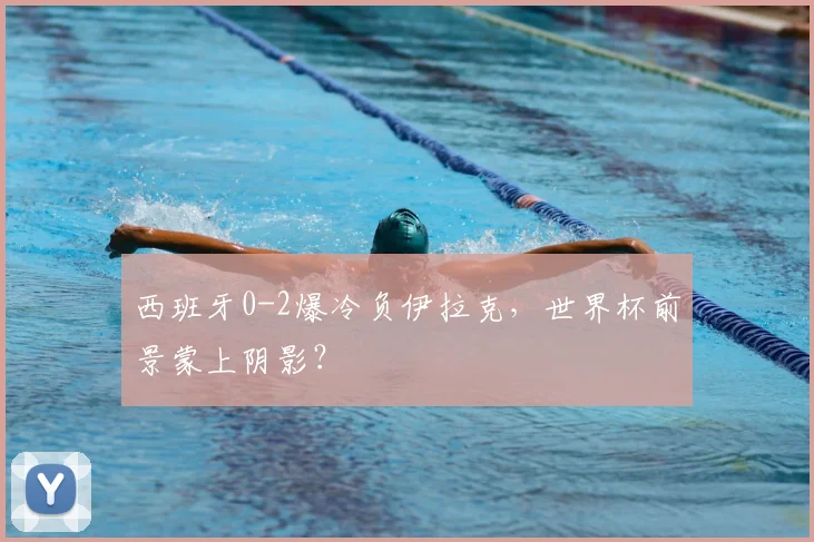 西班牙0-2爆冷负伊拉克，世界杯前景蒙上阴影？