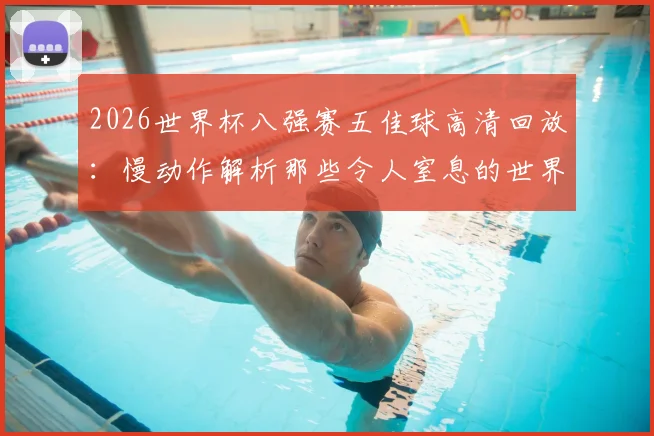 2026世界杯八强赛五佳球高清回放:慢动作解析那些令人窒息的世界波