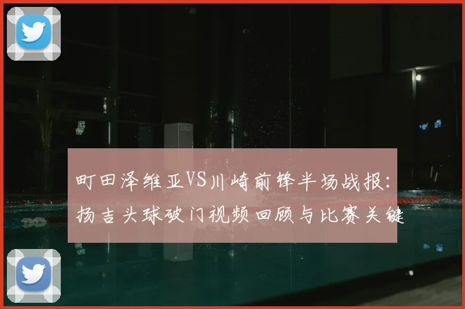 町田泽维亚VS川崎前锋半场战报：扬吉头球破门视频回顾与比赛关键点分析