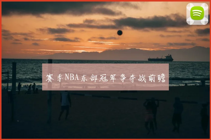 赛季NBA东部冠军争夺战前瞻