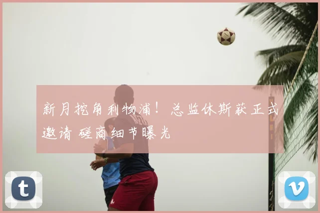 新月挖角利物浦！总监休斯获正式邀请 磋商细节曝光