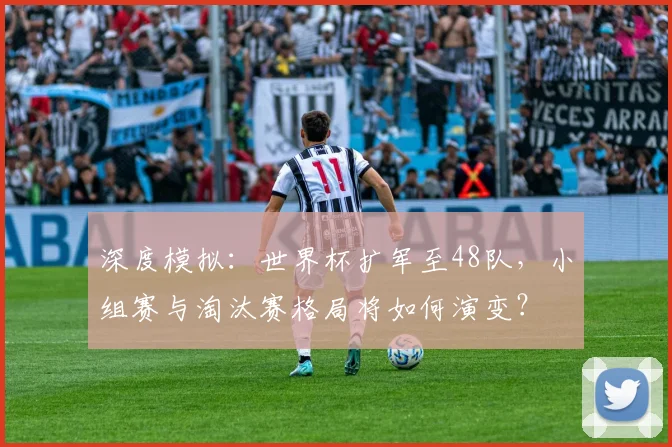 深度模拟：世界杯扩军至48队，小组赛与淘汰赛格局将如何演变？