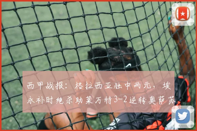 西甲战报:格拉西亚独中两元,埃永补时绝杀助莱万特3-2逆转奥萨苏纳