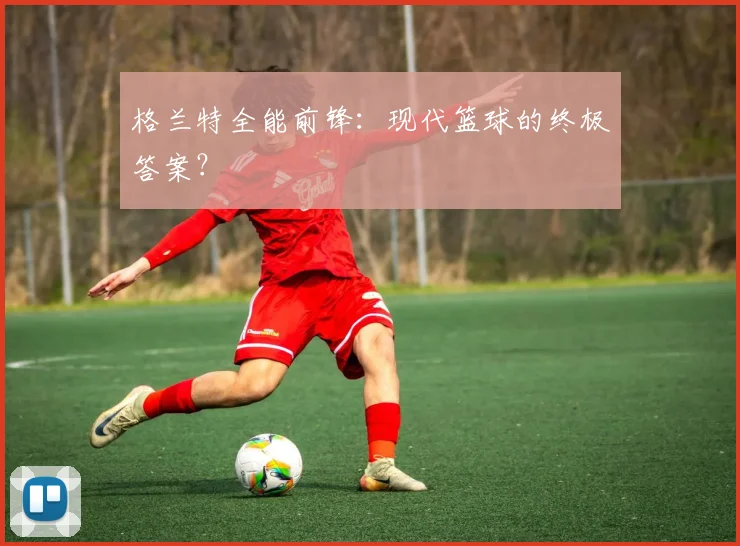 格兰特全能前锋：现代篮球的终极答案？