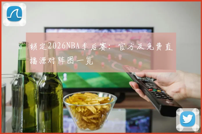 锁定2026NBA季后赛：官方及免费直播源对阵图一览