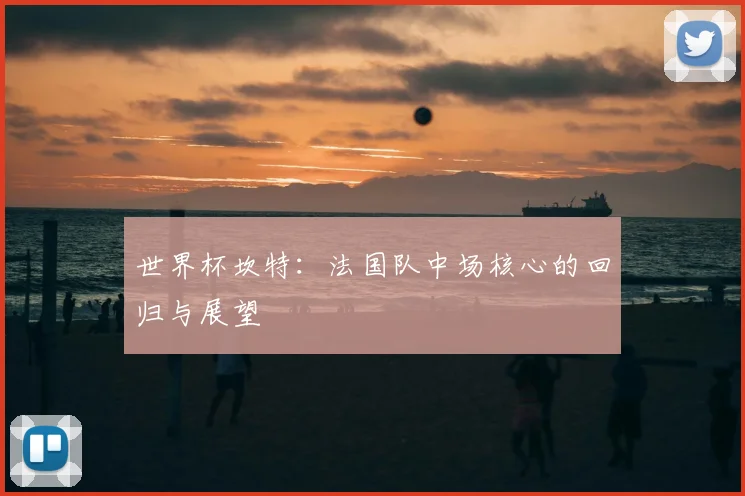 世界杯坎特：法国队中场核心的回归与展望