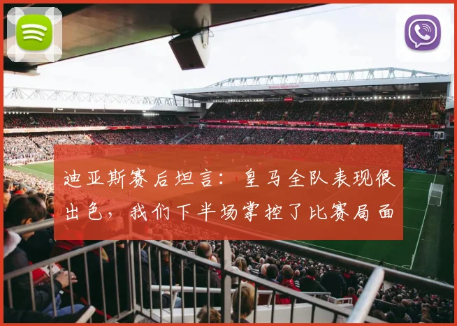 迪亚斯赛后坦言：皇马全队表现很出色，我们下半场掌控了比赛局面，复盘战术与球员心态