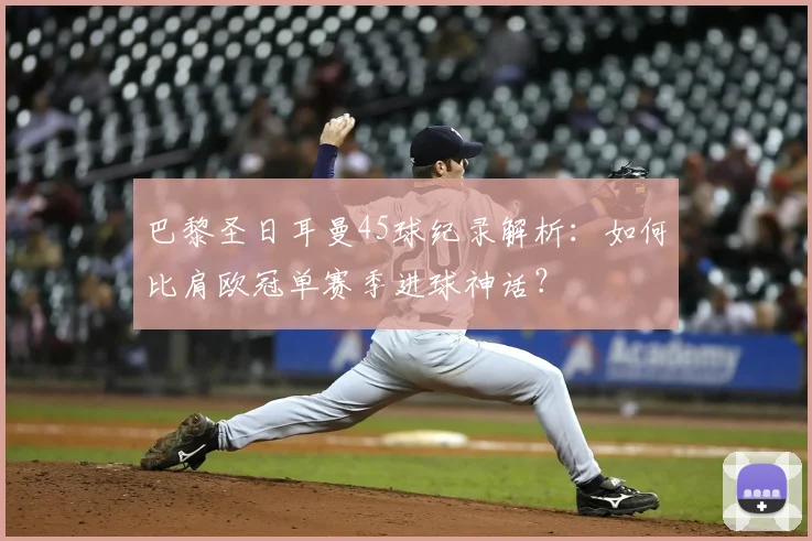 巴黎圣日耳曼45球纪录解析:如何比肩欧冠单赛季进球神话?